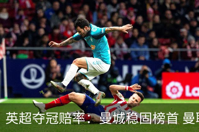 英超夺冠赔率：曼城稳固榜首 曼联大涨险出前8