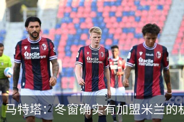 马特塔：冬窗确实有加盟米兰的机会但已成为过去，现在专注于法国